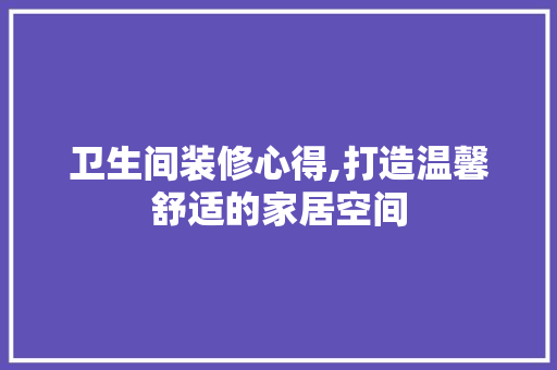 卫生间装修心得,打造温馨舒适的家居空间