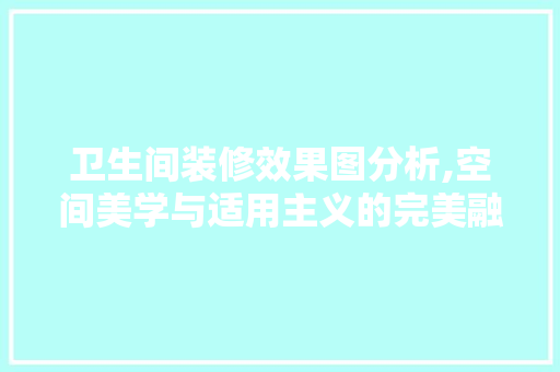 卫生间装修效果图分析,空间美学与适用主义的完美融合