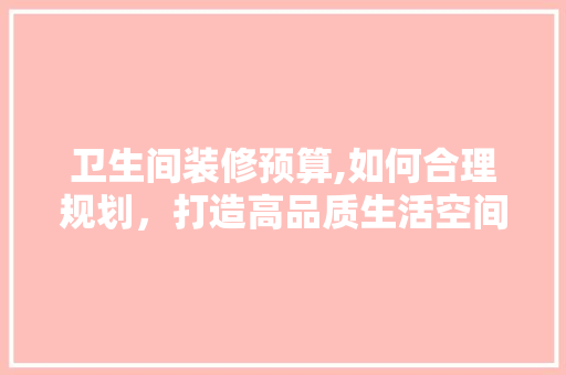 卫生间装修预算,如何合理规划，打造高品质生活空间