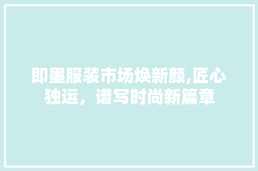 即墨服装市场焕新颜,匠心独运，谱写时尚新篇章