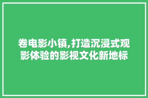 卷电影小镇,打造沉浸式观影体验的影视文化新地标
