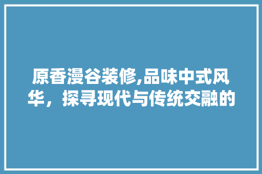 原香漫谷装修,品味中式风华，探寻现代与传统交融的艺术之旅