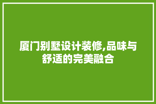 厦门别墅设计装修,品味与舒适的完美融合
