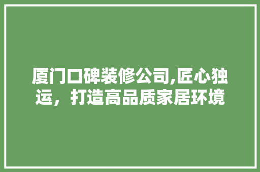 厦门口碑装修公司,匠心独运，打造高品质家居环境
