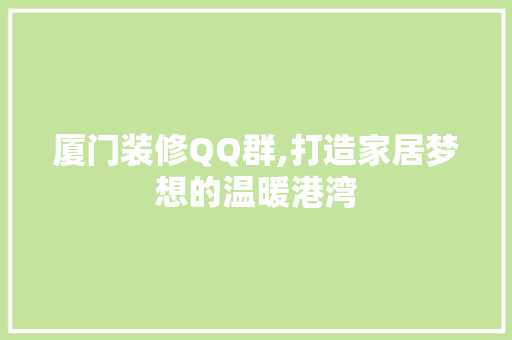 厦门装修QQ群,打造家居梦想的温暖港湾