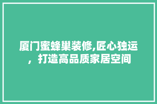 厦门蜜蜂巢装修,匠心独运，打造高品质家居空间