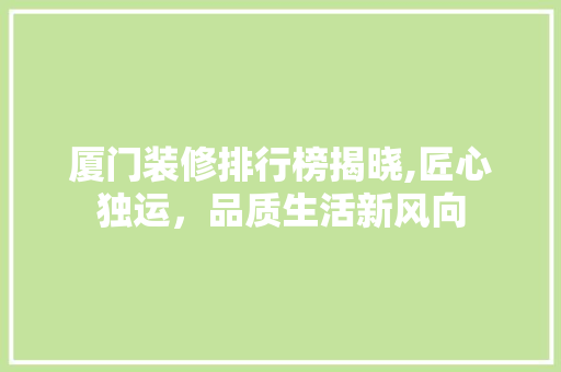 厦门装修排行榜揭晓,匠心独运，品质生活新风向