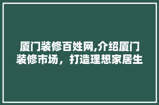 厦门装修百姓网,介绍厦门装修市场，打造理想家居生活