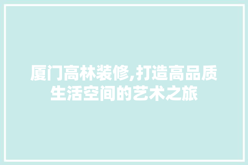 厦门高林装修,打造高品质生活空间的艺术之旅