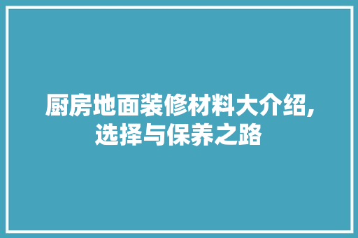 厨房地面装修材料大介绍,选择与保养之路