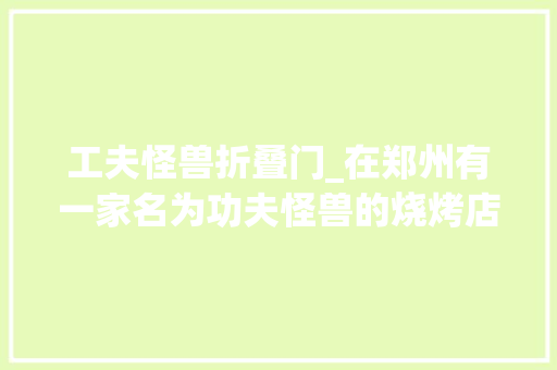 工夫怪兽折叠门_在郑州有一家名为功夫怪兽的烧烤店成为了年轻人聚会的新宠