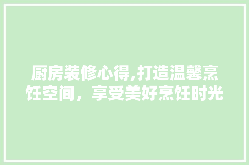 厨房装修心得,打造温馨烹饪空间，享受美好烹饪时光