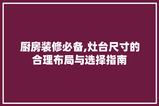 厨房装修必备,灶台尺寸的合理布局与选择指南