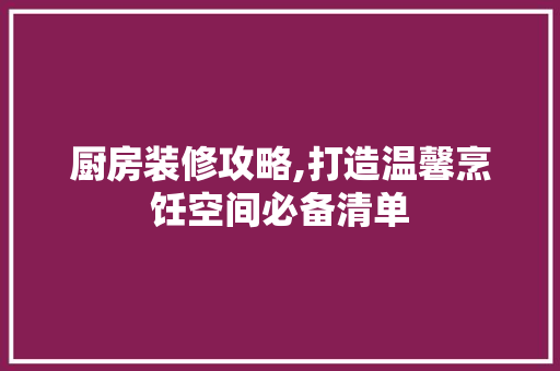 厨房装修攻略,打造温馨烹饪空间必备清单