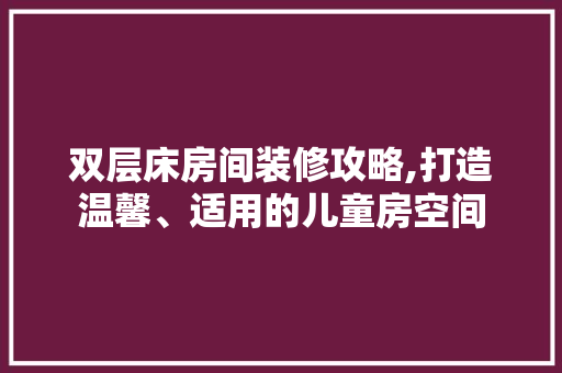 双层床房间装修攻略,打造温馨、适用的儿童房空间
