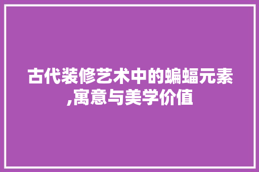 古代装修艺术中的蝙蝠元素,寓意与美学价值