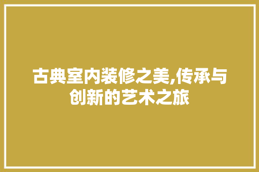 古典室内装修之美,传承与创新的艺术之旅