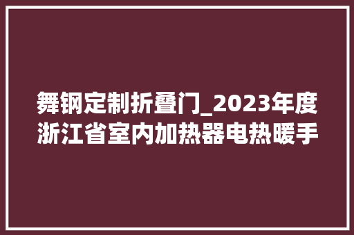 舞钢定制折叠门_2023年度浙江省室内加热器电热暖手器毛针织品等27种流利领域产品质量监督抽查情况的通知布告