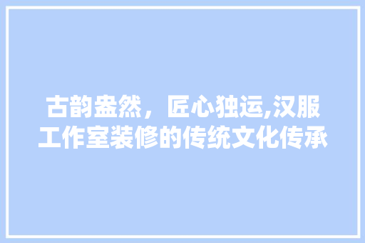 古韵盎然，匠心独运,汉服工作室装修的传统文化传承之路