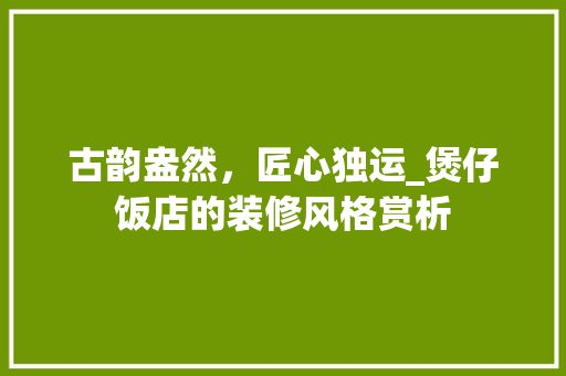 古韵盎然，匠心独运_煲仔饭店的装修风格赏析