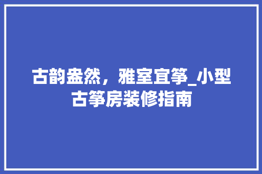 古韵盎然，雅室宜筝_小型古筝房装修指南