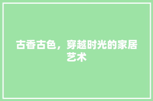 古香古色，穿越时光的家居艺术