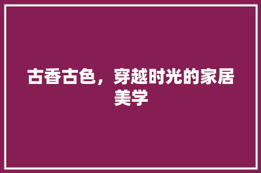 古香古色，穿越时光的家居美学