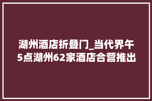 湖州酒店折叠门_当代界午5点湖州62家酒店合营推出安心居疗愈套餐有酒店定3间以上还能打8折