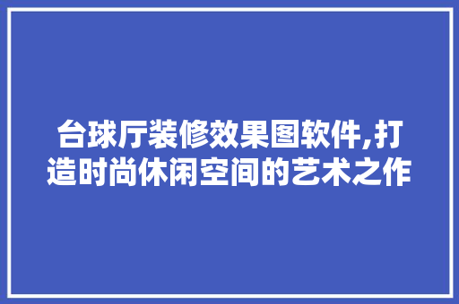 台球厅装修效果图软件,打造时尚休闲空间的艺术之作