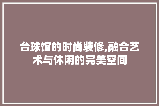 台球馆的时尚装修,融合艺术与休闲的完美空间
