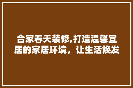 合家春天装修,打造温馨宜居的家居环境，让生活焕发新光彩