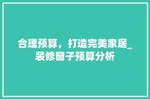 合理预算，打造完美家居_装修窗子预算分析