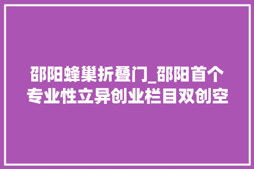 邵阳蜂巢折叠门_邵阳首个专业性立异创业栏目双创空间开播