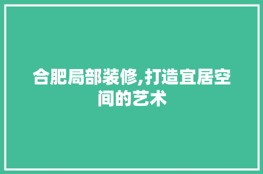 合肥局部装修,打造宜居空间的艺术