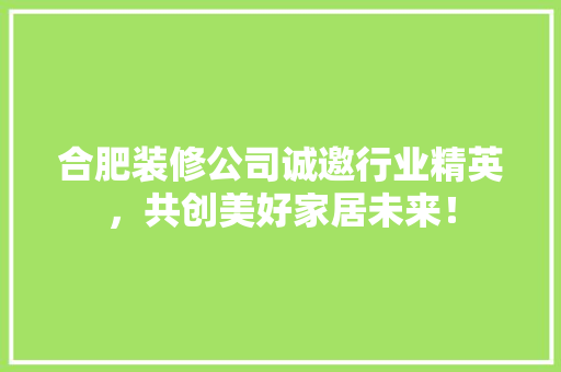 合肥装修公司诚邀行业精英，共创美好家居未来！