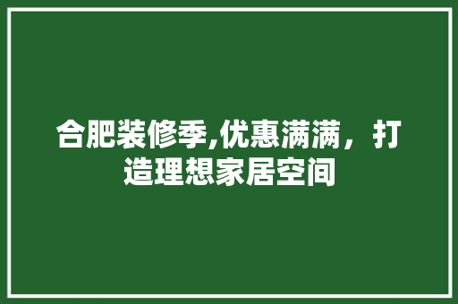 合肥装修季,优惠满满，打造理想家居空间