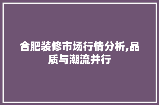 合肥装修市场行情分析,品质与潮流并行
