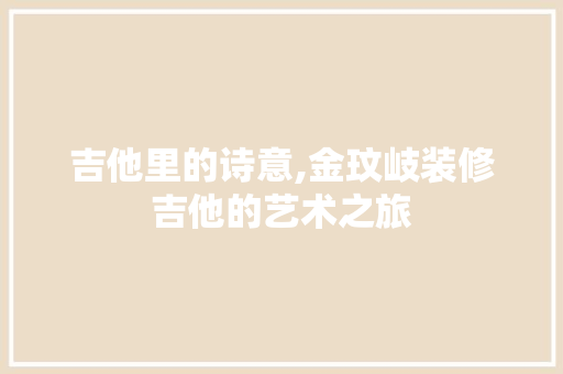 吉他里的诗意,金玟岐装修吉他的艺术之旅