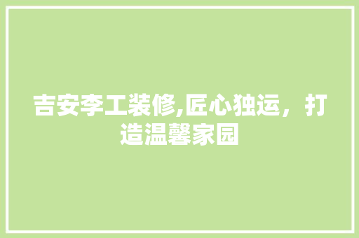 吉安李工装修,匠心独运，打造温馨家园