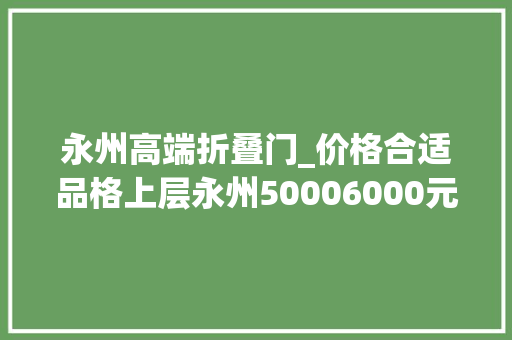 永州高端折叠门_价格合适品格上层永州50006000元/㎡的这些楼盘你不容错过