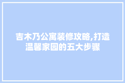 吉木乃公寓装修攻略,打造温馨家园的五大步骤