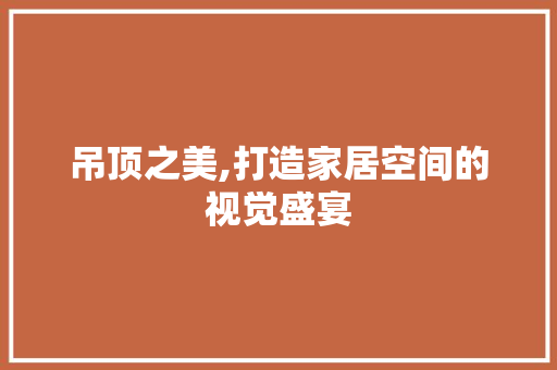 吊顶之美,打造家居空间的视觉盛宴