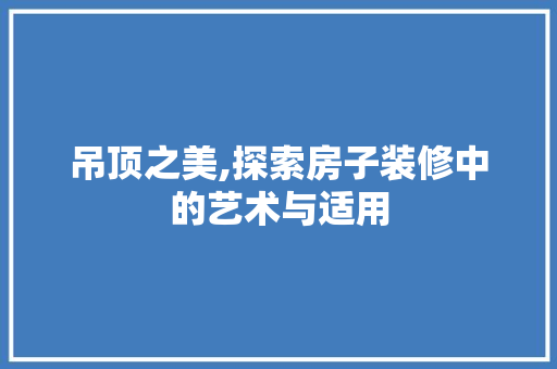 吊顶之美,探索房子装修中的艺术与适用