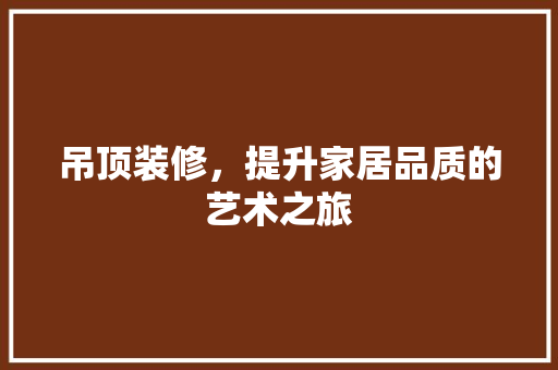 吊顶装修，提升家居品质的艺术之旅