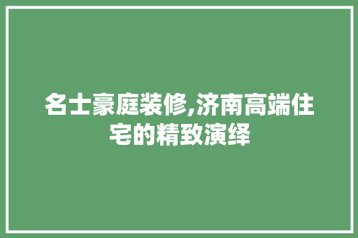 名士豪庭装修,济南高端住宅的精致演绎