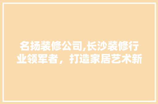 名扬装修公司,长沙装修行业领军者，打造家居艺术新篇章