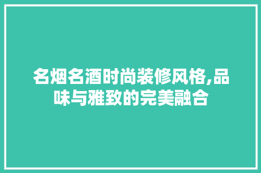 名烟名酒时尚装修风格,品味与雅致的完美融合
