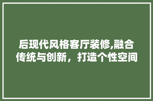 后现代风格客厅装修,融合传统与创新，打造个性空间