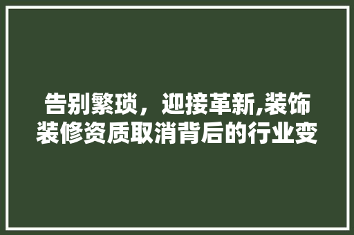 告别繁琐，迎接革新,装饰装修资质取消背后的行业变革