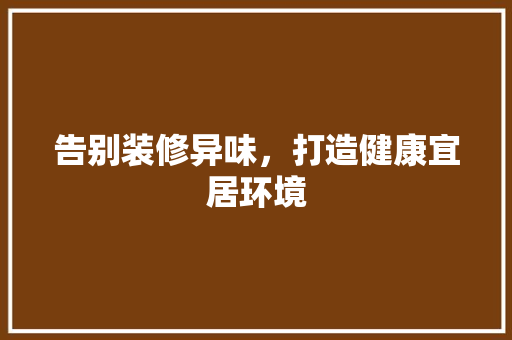 告别装修异味，打造健康宜居环境
